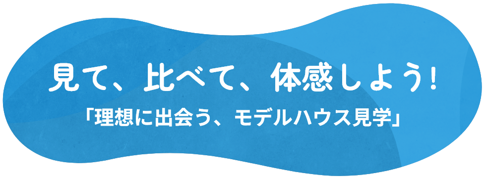 見て、比べて、体感しよう!「理想に出会う、モデルハウス見学」