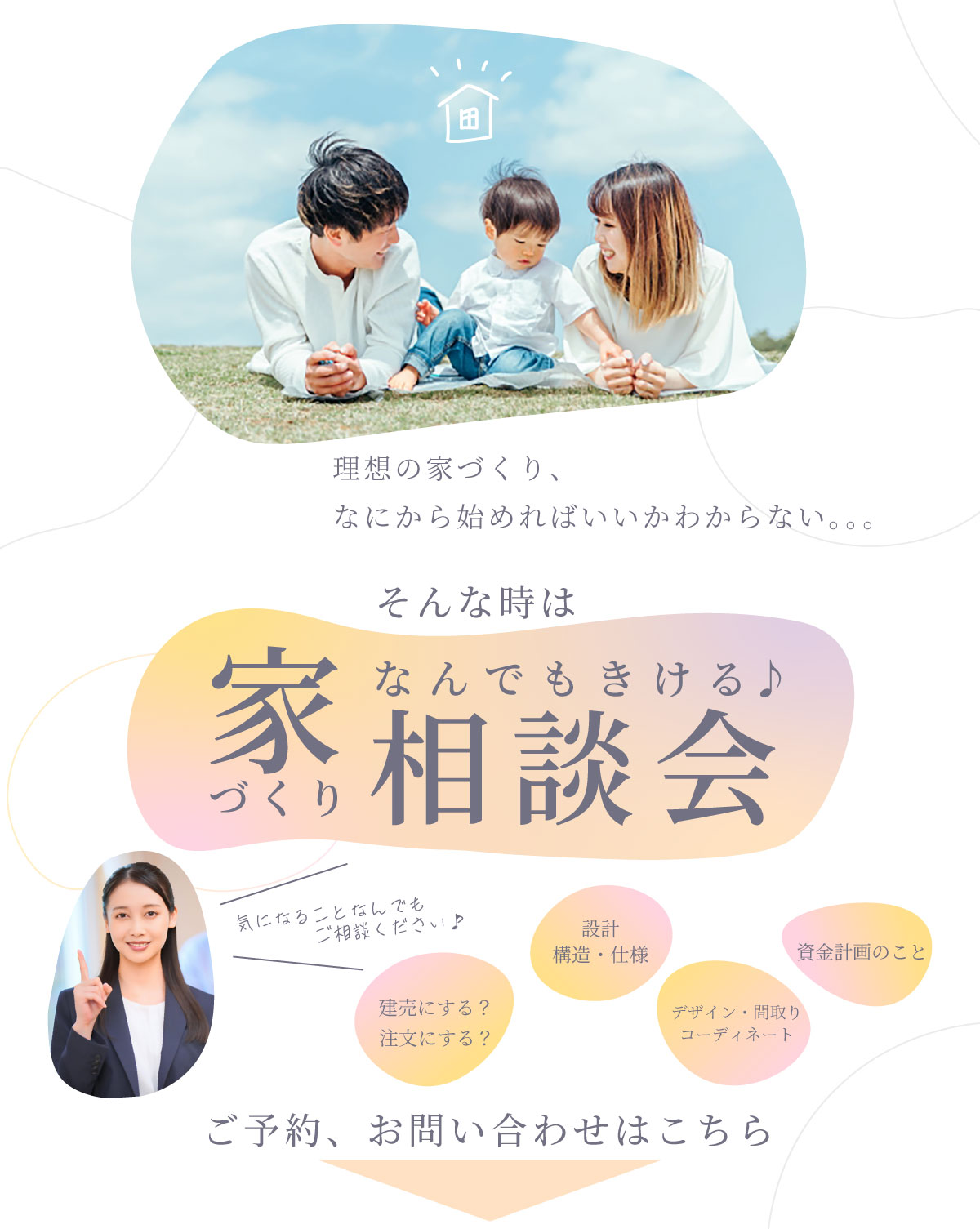 美都住販　家づくり　相談会　理想の家づくり、なにから始めればいいかわからない。。。　そんな時は　家づくりなんでもきける相談会　気になることなんでも ご相談ください♪　建売にする？注文にする？　設計 構造・仕様　デザイン・間取りコーディネート　資金計画のこと　ご予約、お問い合わせはこちら