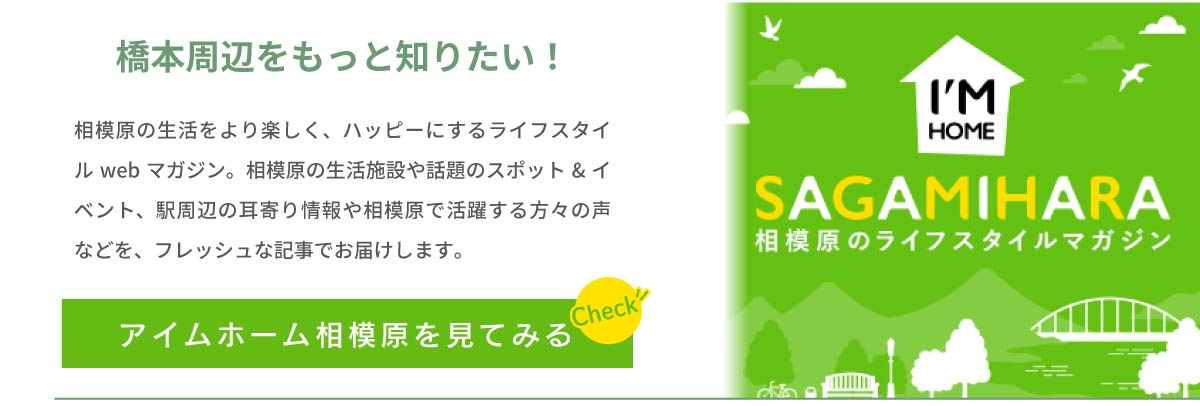 美都住販　橋本　建売　橋本周辺をもっと知りたい！　相模原の生活をより楽しく、ハッピーにするライフスタイルwebマガジン。相模原の生活施設や話題のスポットやイベント、駅周辺の耳寄り情報や相模原で活躍する方々の声などを、フレッシュな記事でお届けします。　アイムホーム相模原を見てみる