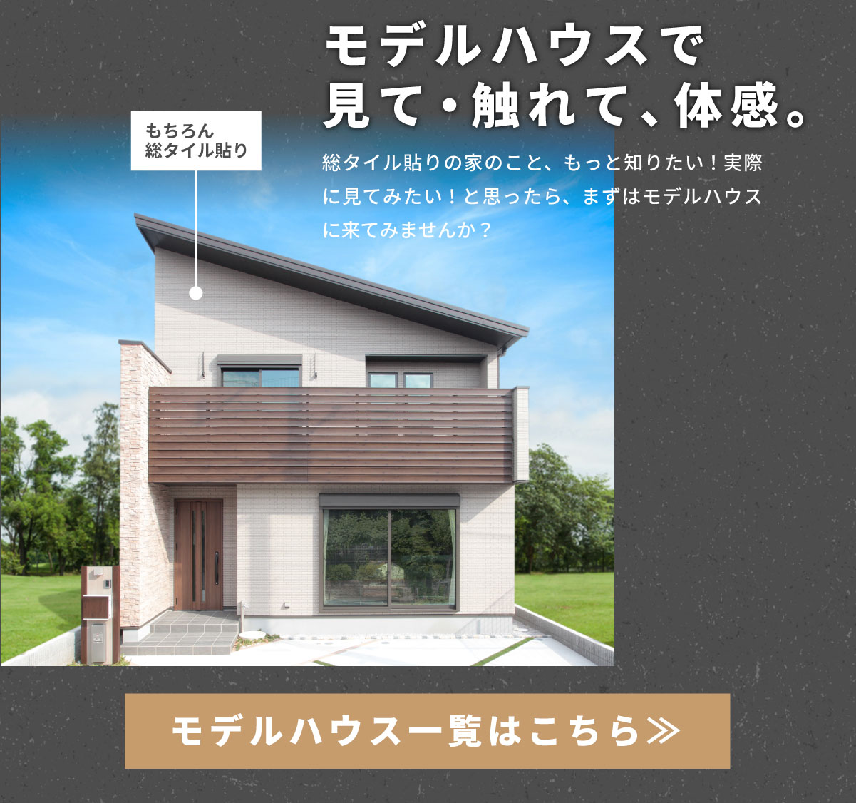 美都住販　タイル　建売　モデルハウスで見て・触れて、体感。　総タイル貼りの家のこと、もっと知りたい！実際に見てみたい！と思ったら、まずはモデルハウスに来てみませんか？　モデルハウス一覧はこちら≫