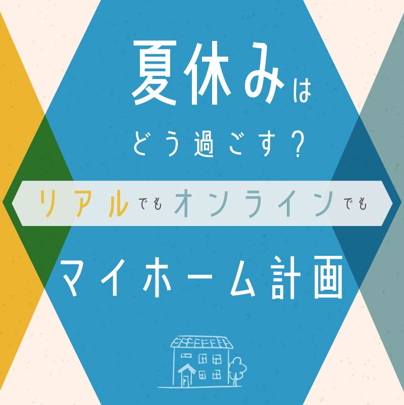 夏休みはどう過ごす？【リアルでもオンラインでもマイホーム計画】