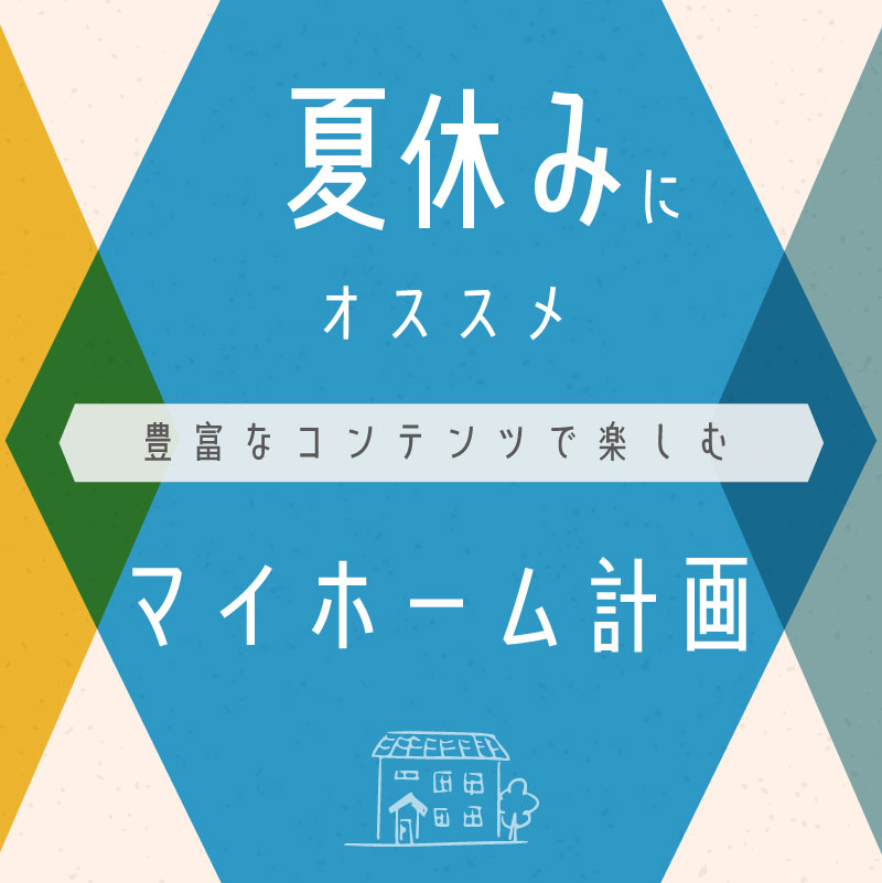 夏休みにオススメ！ 豊富なコンテンツで楽しむ【マイホーム計画】