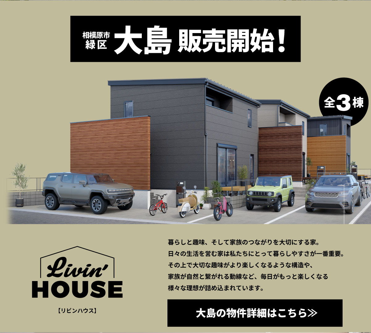 美都住販　大島　GOOUT Livin'HOUSE　建売 相模原市 緑区 大島　販売開始　暮らしと趣味、そして家族のつながりを大切にする家。 日々の生活を営む家は私たちにとって暮らしやすさが一番重要。 その上で大切な趣味がより楽しくなるような構造や、 家族が自然と繋がれる動線など、毎日がもっと楽しくなる 様々な理想が詰め込まれています。　大島の物件詳細はこちら≫