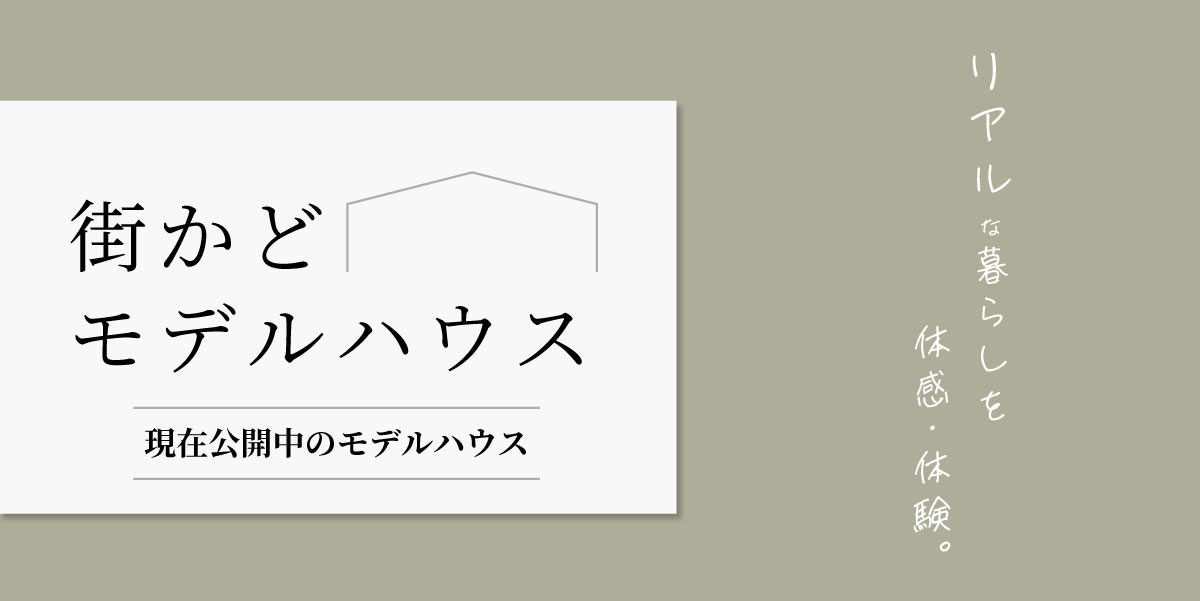 まずは完成物件が見たい！【街かどモデルハウス】