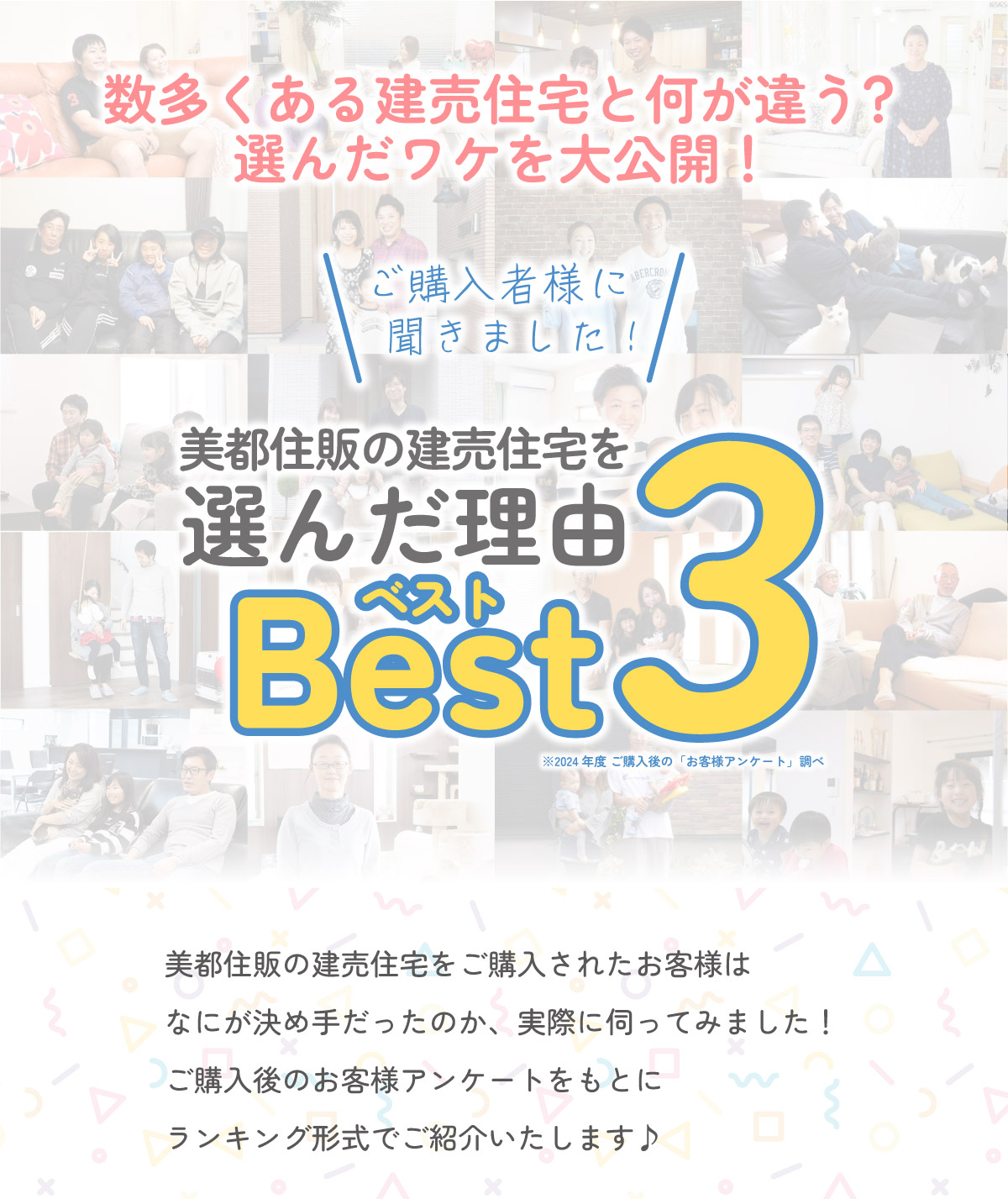 美都住販　ランキング　数多くある建売住宅と何が違う？選んだワケを大公開！　ご購入者様に聞きました！　美都住販の建売住宅を選んだ理由Best3 ※2024年度 ご購入後の「お客様アンケート」調べ 美都住販の建売住宅をご購入されたお客様はなにが決め手だったのか、実際に伺ってみました！ご購入後のお客様アンケートをもとにランキング形式でご紹介いたします♪